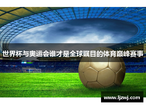 世界杯与奥运会谁才是全球瞩目的体育巅峰赛事